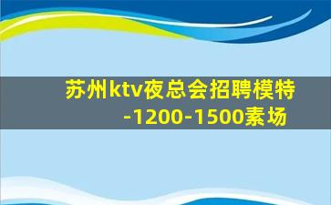 苏州ktv夜总会招聘模特-1200-1500素场